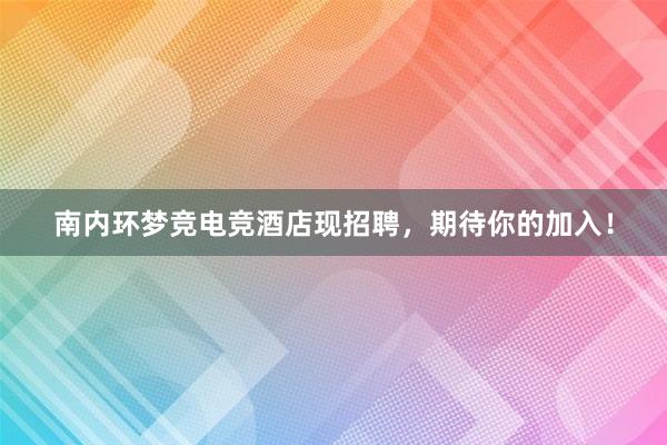 南内环梦竞电竞酒店现招聘，期待你的加入！