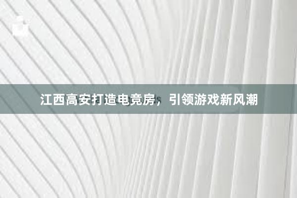 江西高安打造电竞房，引领游戏新风潮