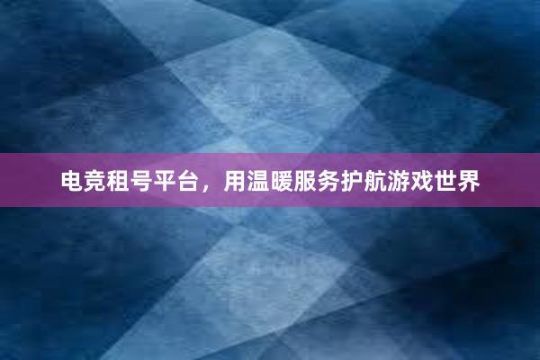 电竞租号平台，用温暖服务护航游戏世界