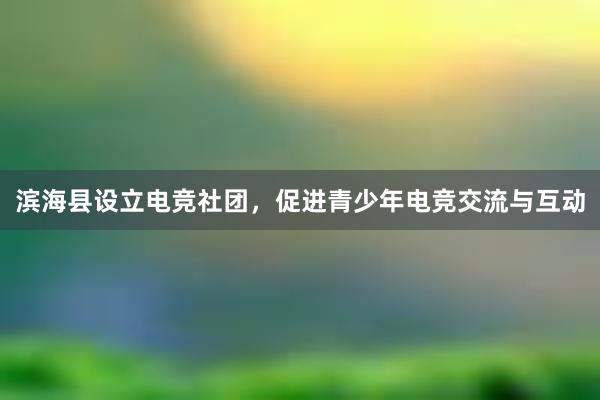 滨海县设立电竞社团，促进青少年电竞交流与互动