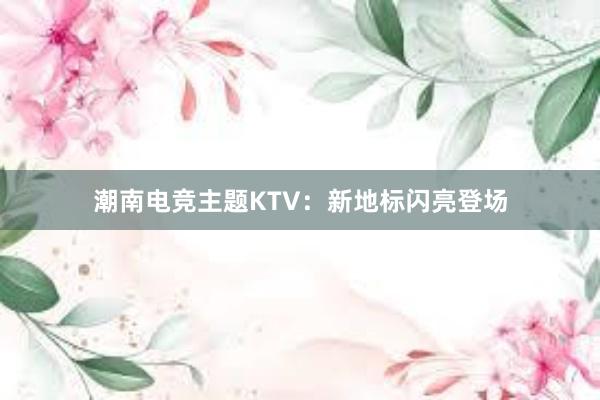 潮南电竞主题KTV：新地标闪亮登场