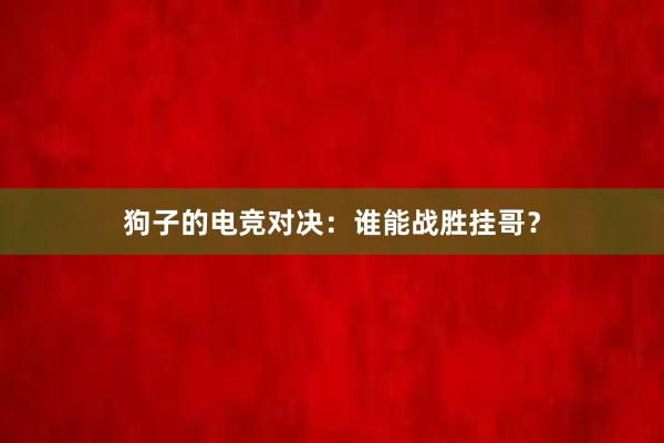 狗子的电竞对决：谁能战胜挂哥？