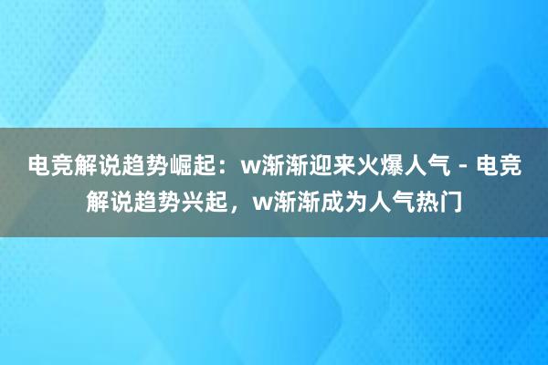 电竞解说趋势崛起：w渐渐迎来火爆人气 - 电竞解说趋势兴起，w渐渐成为人气热门