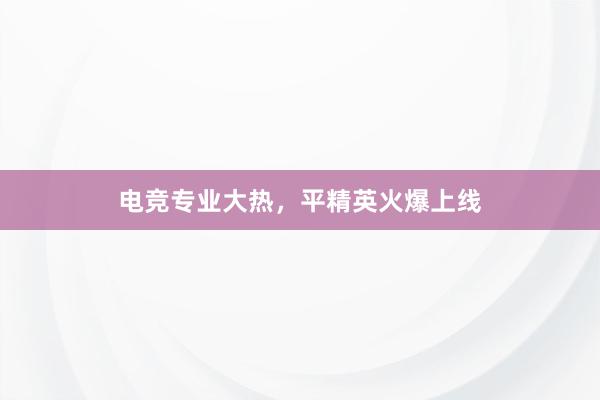 电竞专业大热，平精英火爆上线