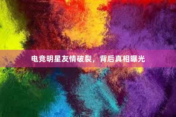 电竞明星友情破裂，背后真相曝光