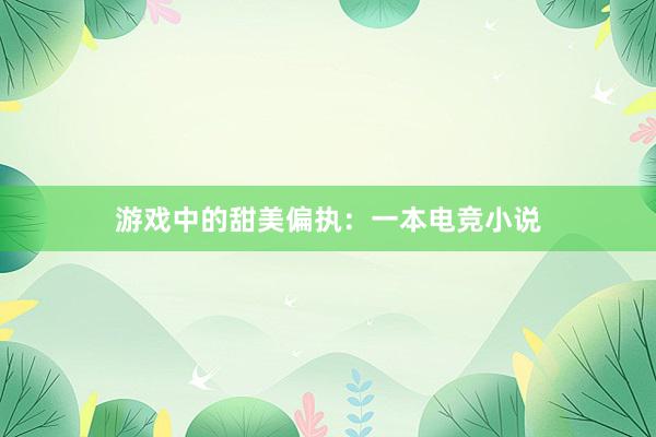 游戏中的甜美偏执：一本电竞小说