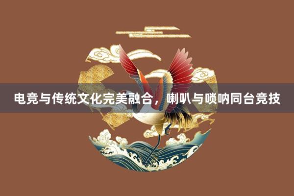 电竞与传统文化完美融合，喇叭与唢呐同台竞技