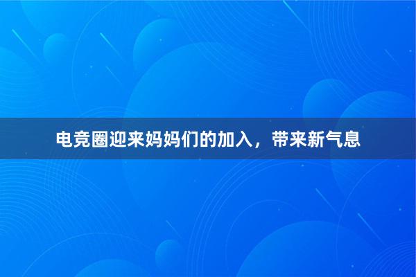 电竞圈迎来妈妈们的加入，带来新气息