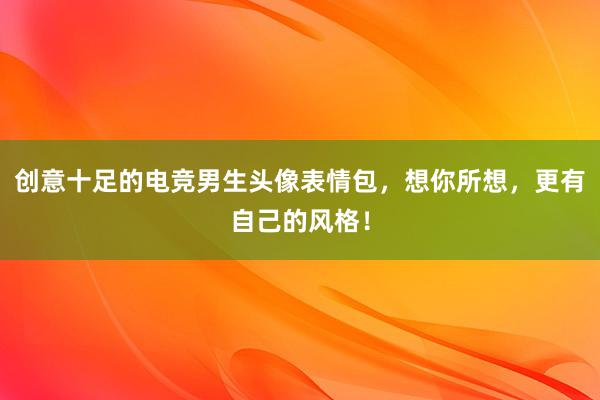 创意十足的电竞男生头像表情包，想你所想，更有自己的风格！