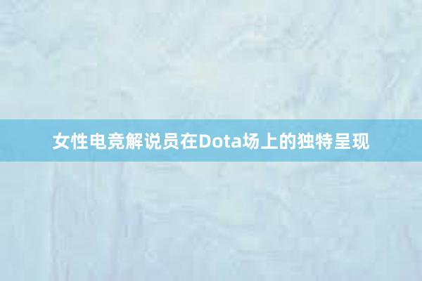 女性电竞解说员在Dota场上的独特呈现