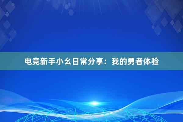 电竞新手小幺日常分享：我的勇者体验