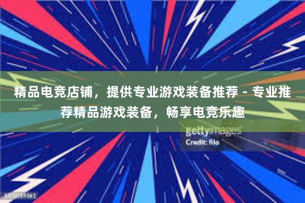 精品电竞店铺，提供专业游戏装备推荐 - 专业推荐精品游戏装备，畅享电竞乐趣