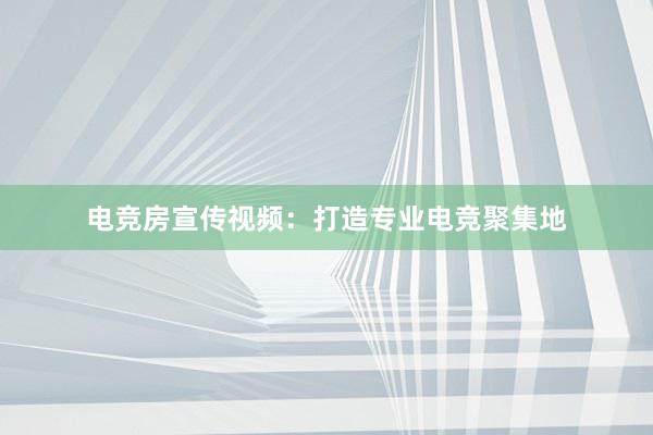 电竞房宣传视频：打造专业电竞聚集地