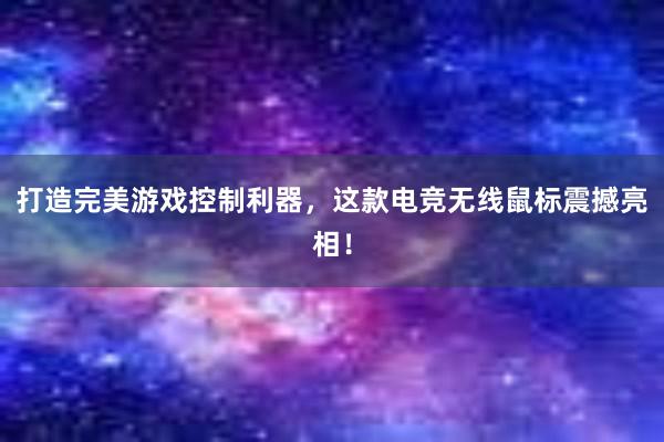 打造完美游戏控制利器，这款电竞无线鼠标震撼亮相！