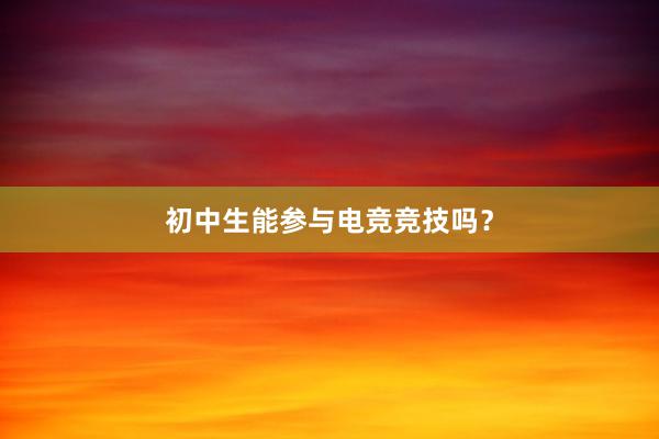 初中生能参与电竞竞技吗？