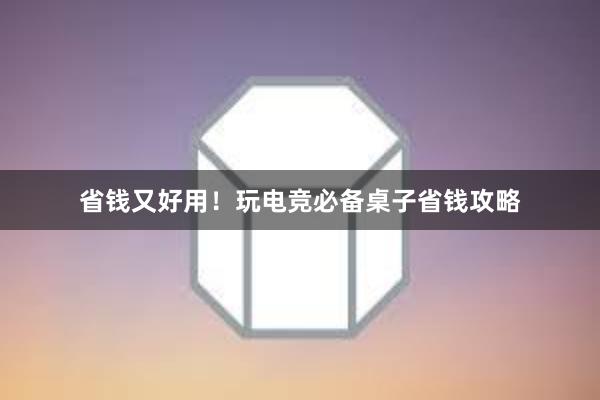 省钱又好用！玩电竞必备桌子省钱攻略