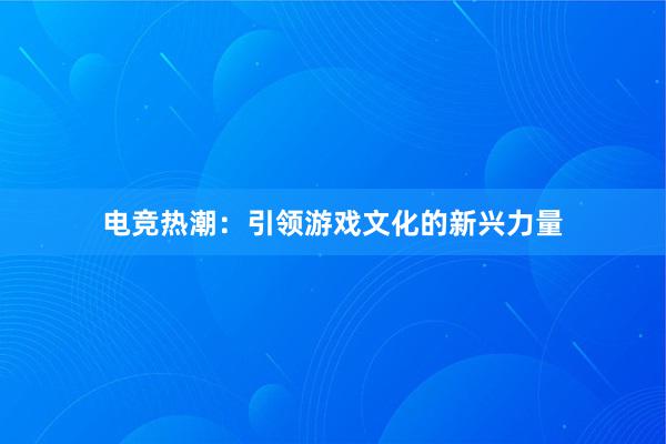 电竞热潮：引领游戏文化的新兴力量