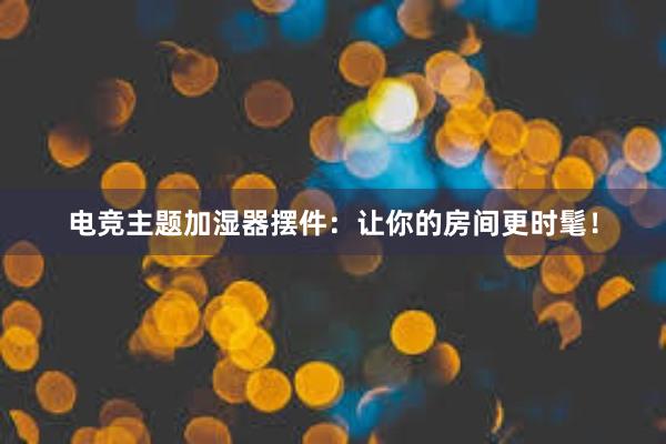 电竞主题加湿器摆件：让你的房间更时髦！