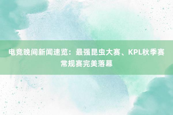 电竞晚间新闻速览：最强昆虫大赛、KPL秋季赛常规赛完美落幕