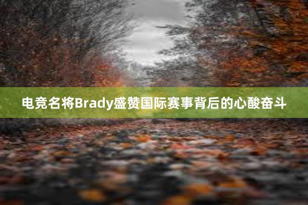 电竞名将Brady盛赞国际赛事背后的心酸奋斗