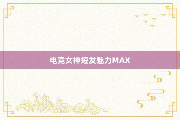 电竞女神短发魅力MAX