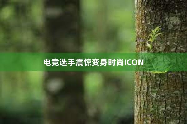 电竞选手震惊变身时尚ICON