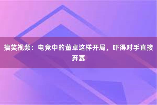 搞笑视频：电竞中的董卓这样开局，吓得对手直接弃赛