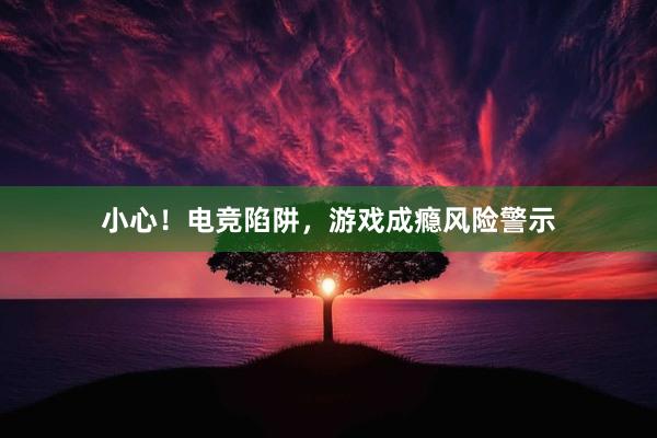 小心！电竞陷阱，游戏成瘾风险警示