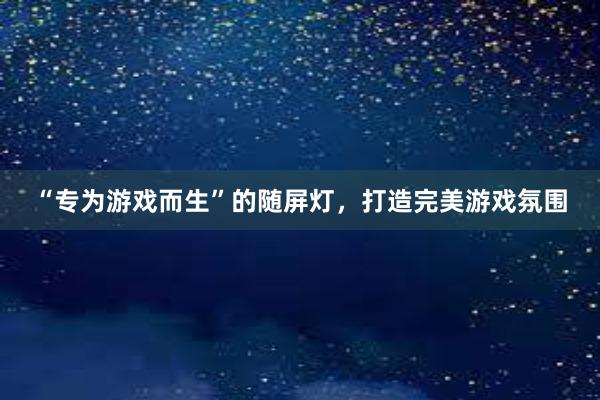 “专为游戏而生”的随屏灯，打造完美游戏氛围