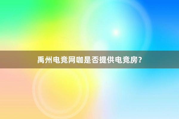 禹州电竞网咖是否提供电竞房？