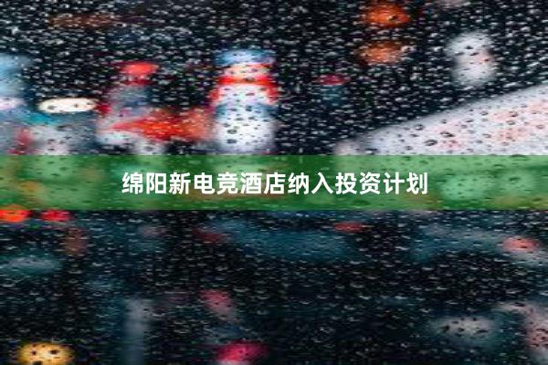 绵阳新电竞酒店纳入投资计划