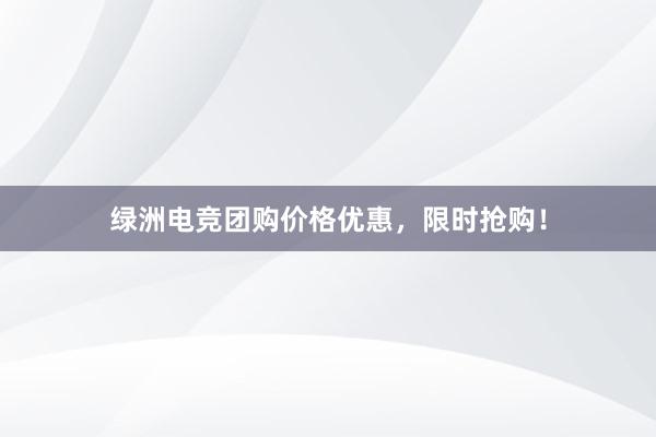 绿洲电竞团购价格优惠，限时抢购！