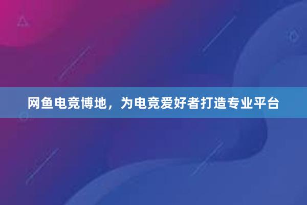 网鱼电竞博地，为电竞爱好者打造专业平台