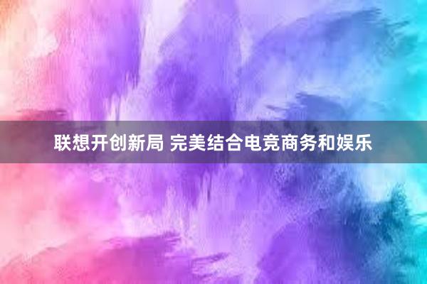 联想开创新局 完美结合电竞商务和娱乐