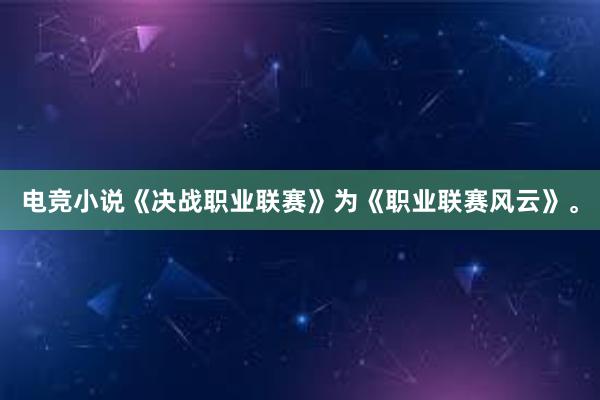 电竞小说《决战职业联赛》为《职业联赛风云》。