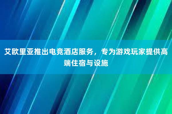 艾欧里亚推出电竞酒店服务，专为游戏玩家提供高端住宿与设施