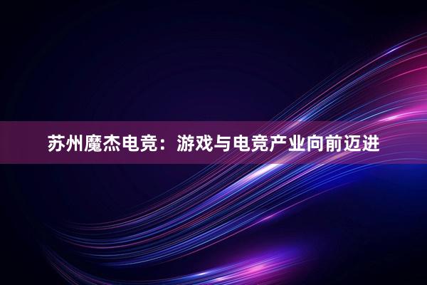 苏州魔杰电竞：游戏与电竞产业向前迈进