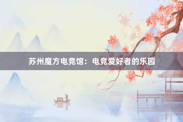 苏州魔方电竞馆：电竞爱好者的乐园