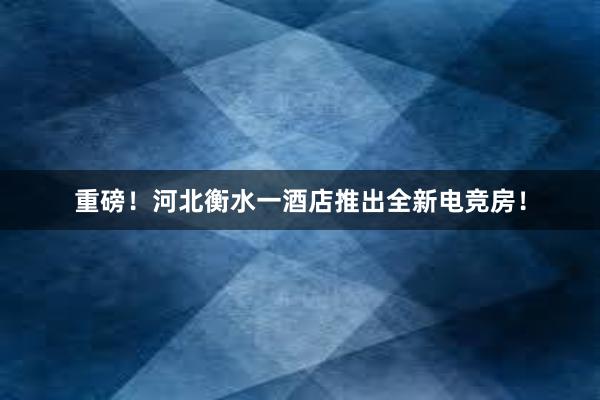 重磅！河北衡水一酒店推出全新电竞房！