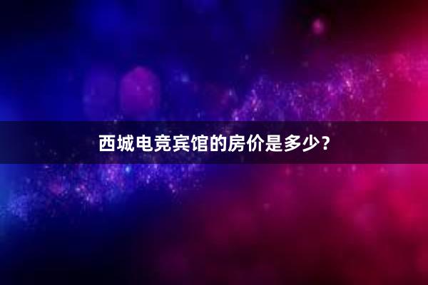 西城电竞宾馆的房价是多少？