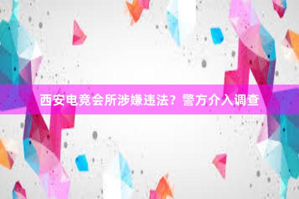 西安电竞会所涉嫌违法？警方介入调查