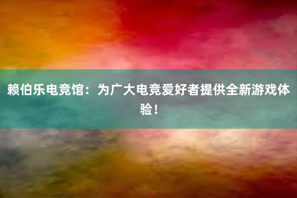 赖伯乐电竞馆：为广大电竞爱好者提供全新游戏体验！