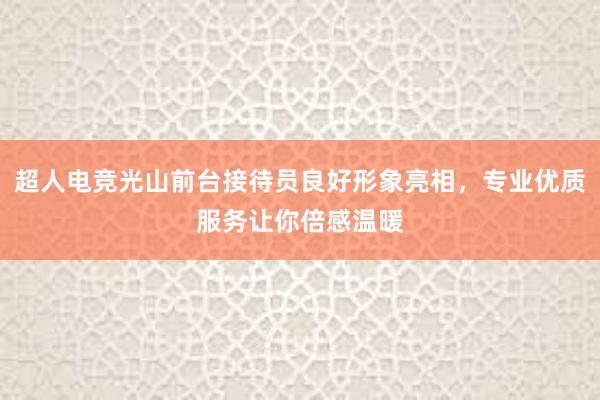 超人电竞光山前台接待员良好形象亮相，专业优质服务让你倍感温暖