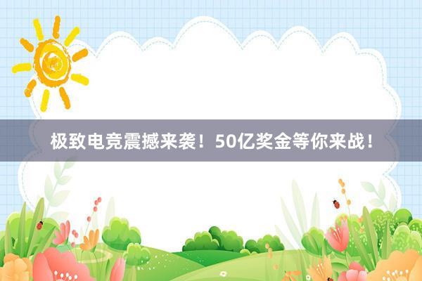 极致电竞震撼来袭！50亿奖金等你来战！