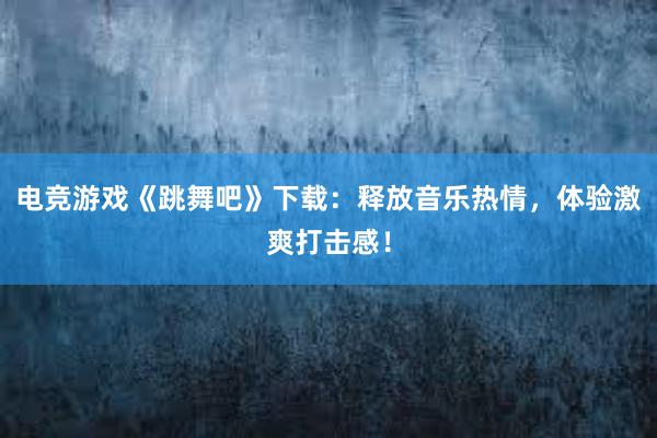 电竞游戏《跳舞吧》下载：释放音乐热情，体验激爽打击感！