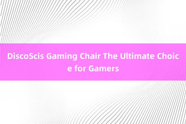 DiscoScis Gaming Chair The Ultimate Choice for Gamers