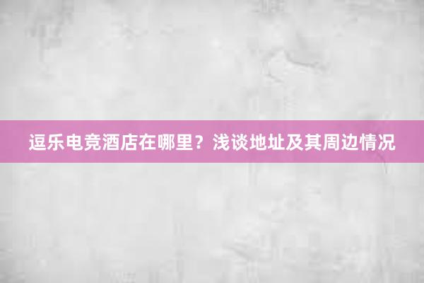 逗乐电竞酒店在哪里？浅谈地址及其周边情况