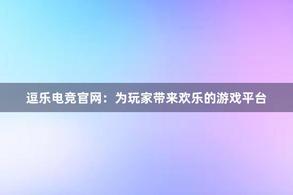 逗乐电竞官网：为玩家带来欢乐的游戏平台