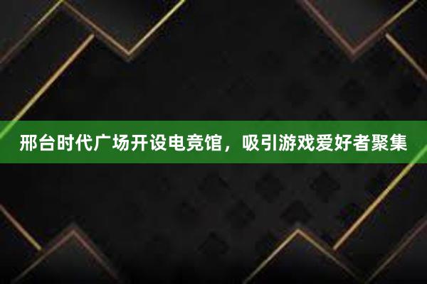 邢台时代广场开设电竞馆，吸引游戏爱好者聚集