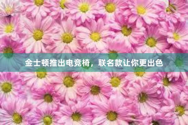 金士顿推出电竞椅，联名款让你更出色